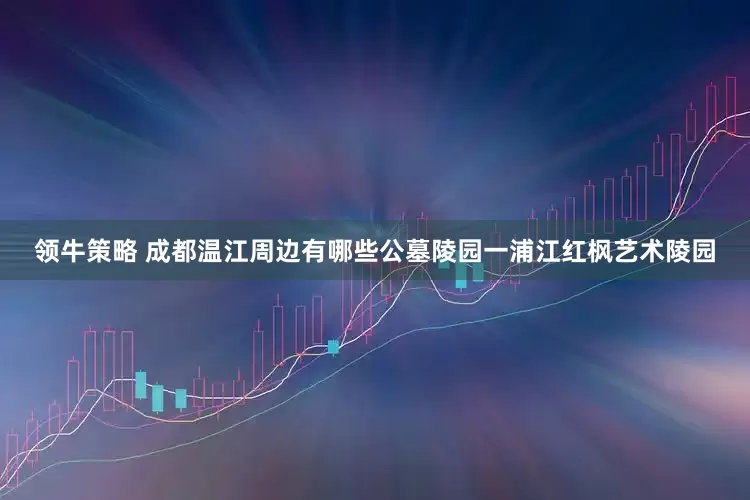 领牛策略 成都温江周边有哪些公墓陵园一浦江红枫艺术陵园