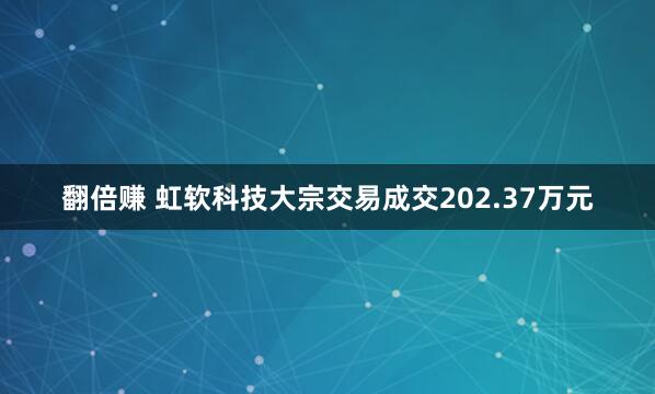 翻倍赚 虹软科技大宗交易成交202.37万元