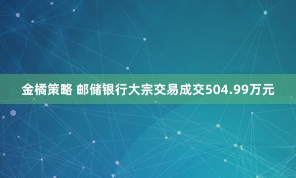 金橘策略 邮储银行大宗交易成交504.99万元
