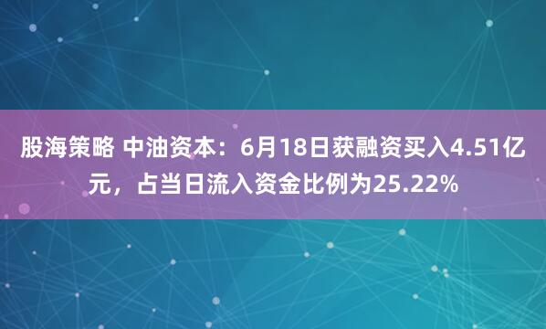 股海策略 中油资本：6月18日获融资买入4.51亿元，占当日流入资金比例为25.22%
