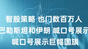 智股策略 也门数百万人集会声援巴勒斯坦和伊朗 喊口号展示巨幅国旗
