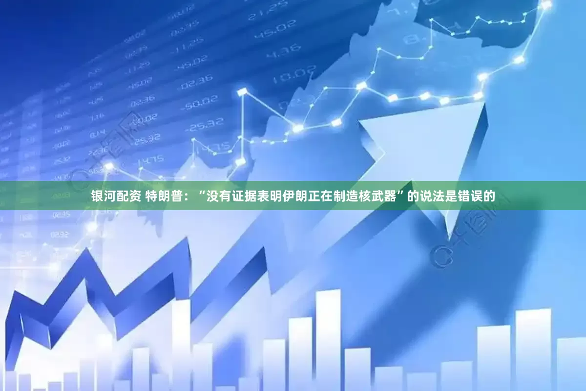银河配资 特朗普：“没有证据表明伊朗正在制造核武器”的说法是错误的