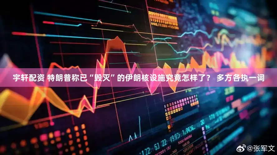 宇轩配资 特朗普称已“毁灭”的伊朗核设施究竟怎样了？ 多方各执一词