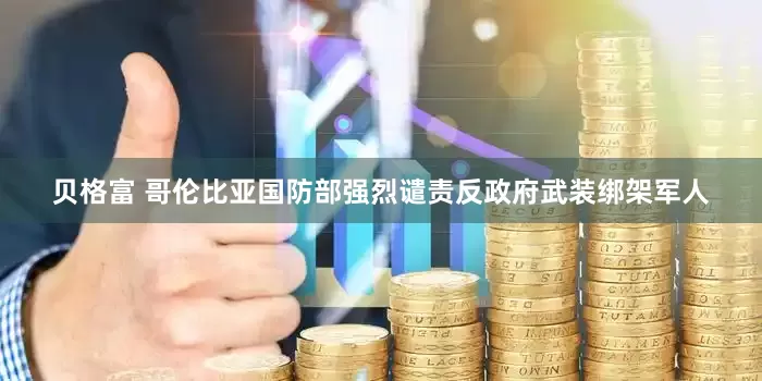 贝格富 哥伦比亚国防部强烈谴责反政府武装绑架军人