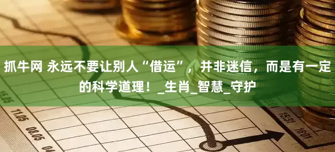 抓牛网 永远不要让别人“借运”，并非迷信，而是有一定的科学道理！_生肖_智慧_守护