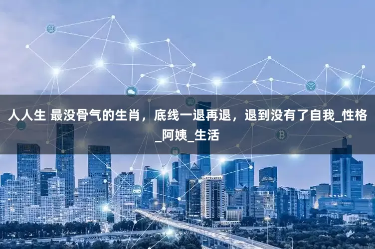 人人生 最没骨气的生肖，底线一退再退，退到没有了自我_性格_阿姨_生活