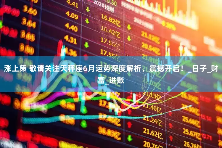 涨上策 敬请关注天秤座6月运势深度解析，震撼开启！_日子_财富_进账