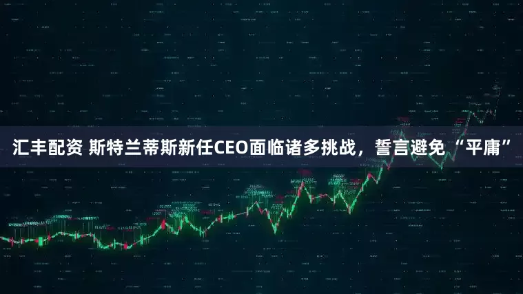 汇丰配资 斯特兰蒂斯新任CEO面临诸多挑战，誓言避免 “平庸”