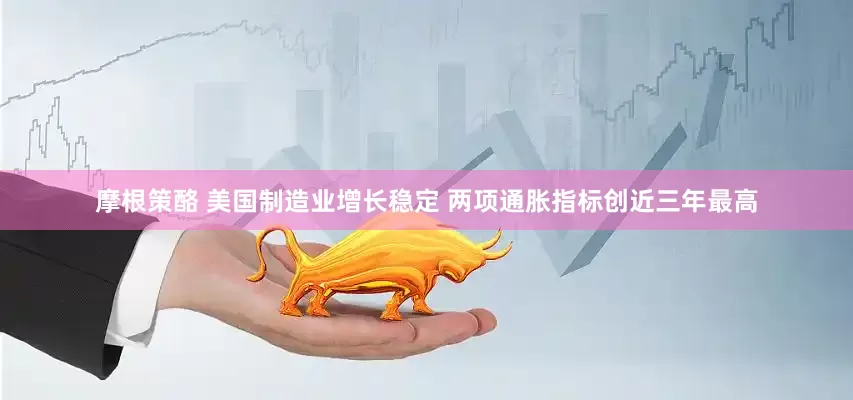摩根策酪 美国制造业增长稳定 两项通胀指标创近三年最高