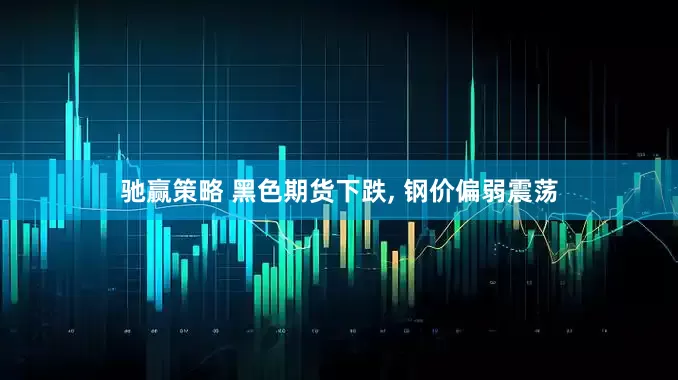 驰赢策略 黑色期货下跌, 钢价偏弱震荡