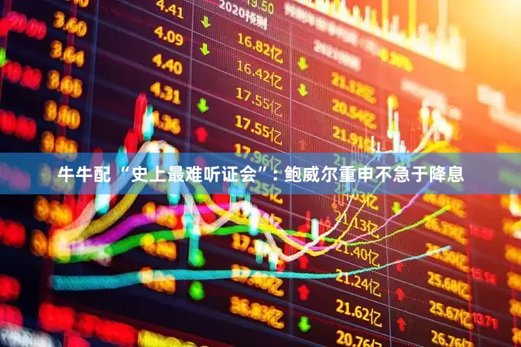牛牛配 “史上最难听证会”: 鲍威尔重申不急于降息