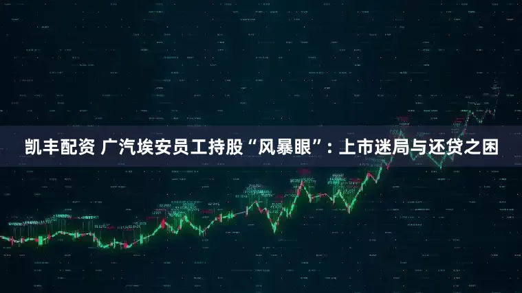 凯丰配资 广汽埃安员工持股“风暴眼”: 上市迷局与还贷之困