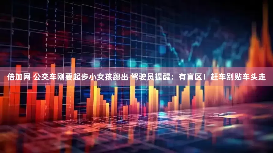 倍加网 公交车刚要起步小女孩蹿出 驾驶员提醒：有盲区！赶车别贴车头走