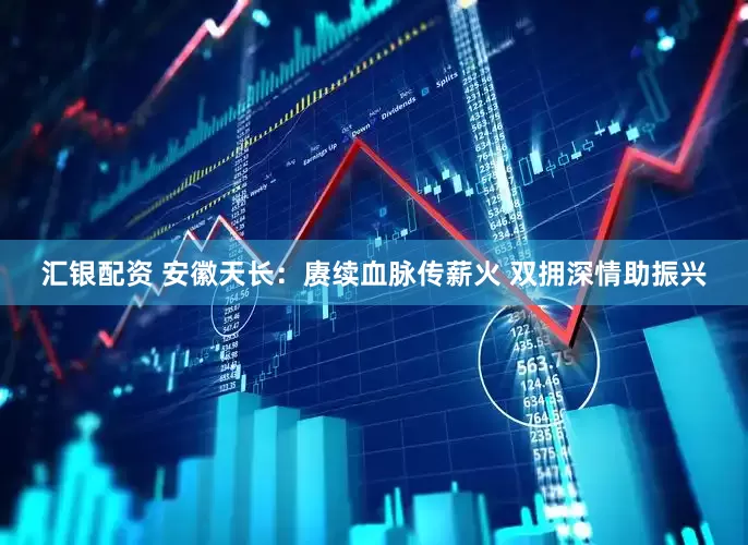 汇银配资 安徽天长：赓续血脉传薪火 双拥深情助振兴
