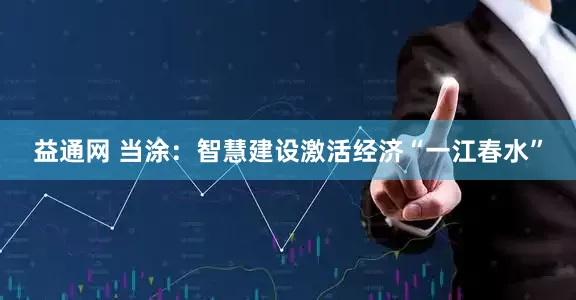 益通网 当涂：智慧建设激活经济“一江春水”