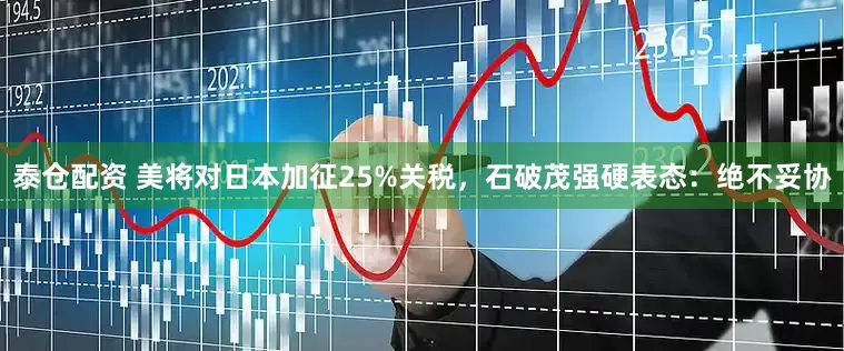 泰仓配资 美将对日本加征25%关税，石破茂强硬表态：绝不妥协