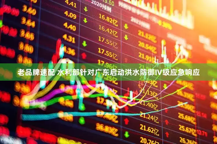 老品牌速配 水利部针对广东启动洪水防御Ⅳ级应急响应