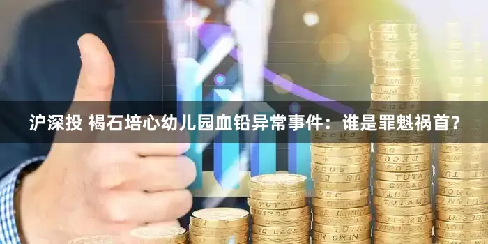 沪深投 褐石培心幼儿园血铅异常事件：谁是罪魁祸首？