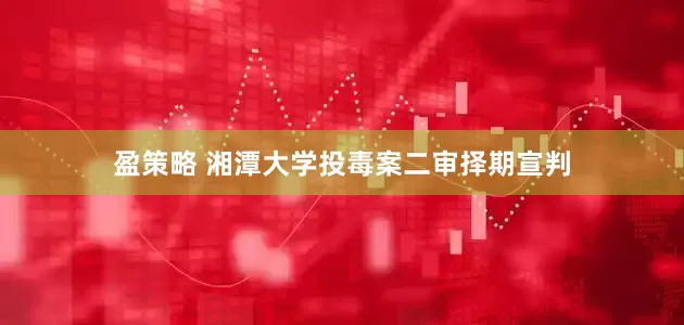 盈策略 湘潭大学投毒案二审择期宣判
