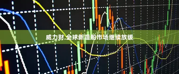 威力财 全球新造船市场继续放缓