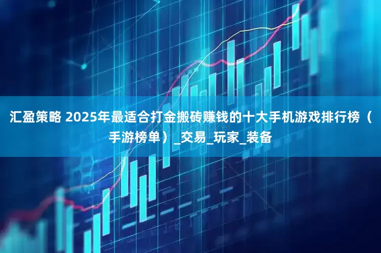 汇盈策略 2025年最适合打金搬砖赚钱的十大手机游戏排行榜（手游榜单）_交易_玩家_装备