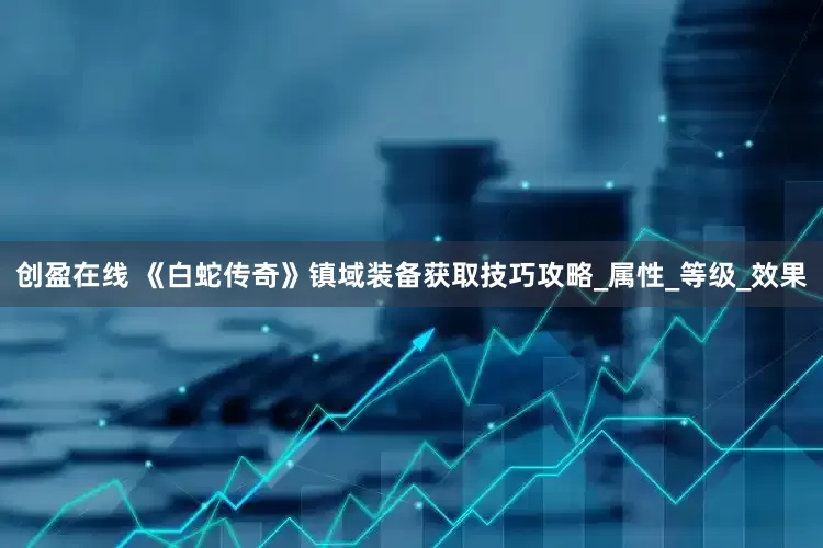 创盈在线 《白蛇传奇》镇域装备获取技巧攻略_属性_等级_效果