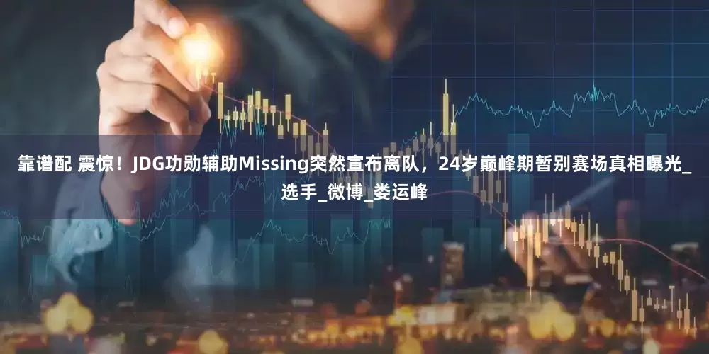 靠谱配 震惊！JDG功勋辅助Missing突然宣布离队，24岁巅峰期暂别赛场真相曝光_选手_微博_娄运峰