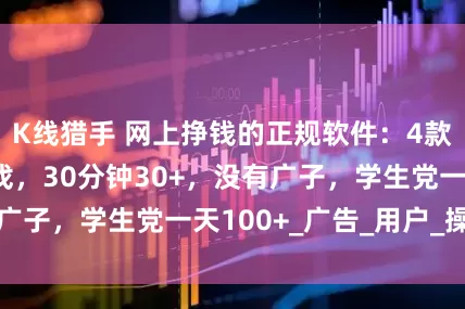 K线猎手 网上挣钱的正规软件：4款零撸赚钱小游戏，30分钟30+，没有广子，学生党一天100+_广告_用户_操作