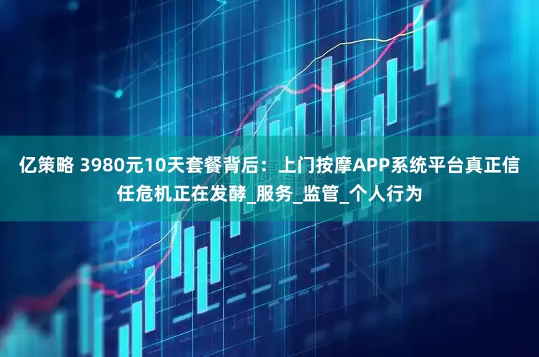 亿策略 3980元10天套餐背后：上门按摩APP系统平台真正信任危机正在发酵_服务_监管_个人行为