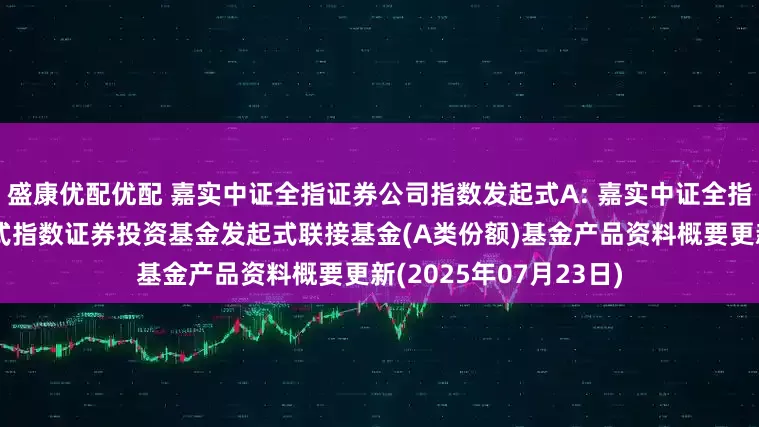 盛康优配优配 嘉实中证全指证券公司指数发起式A: 嘉实中证全指证券公司交易型开放式指数证券投资基金发起式联接基金(A类份额)基金产品资料概要更新(2025年07月23日)
