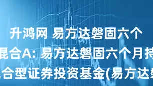 升鸿网 易方达磐固六个月持有期混合A: 易方达磐固六个月持有期混合型证券投资基金(易方达磐固六个月持有混合A)基金产品资料概要更新
