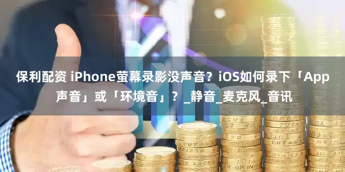 保利配资 iPhone萤幕录影没声音？iOS如何录下「App 声音」或「环境音」？_静音_麦克风_音讯