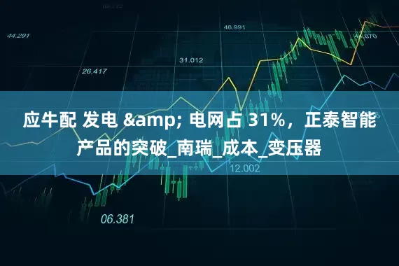 应牛配 发电 & 电网占 31%，正泰智能产品的突破_南瑞_成本_变压器