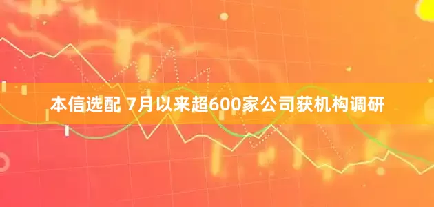 本信选配 7月以来超600家公司获机构调研