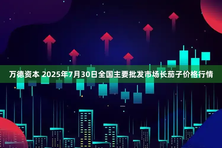 万德资本 2025年7月30日全国主要批发市场长茄子价格行情
