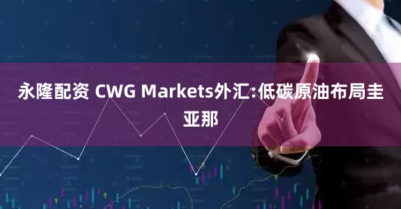 永隆配资 CWG Markets外汇:低碳原油布局圭亚那