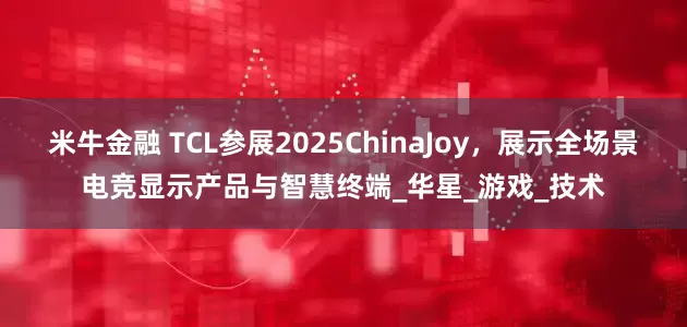 米牛金融 TCL参展2025ChinaJoy，展示全场景电竞显示产品与智慧终端_华星_游戏_技术
