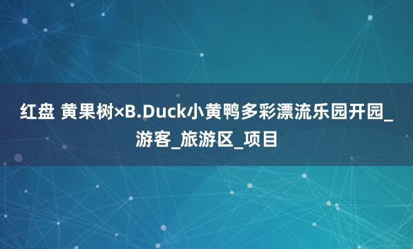 红盘 黄果树×B.Duck小黄鸭多彩漂流乐园开园_游客_旅游区_项目