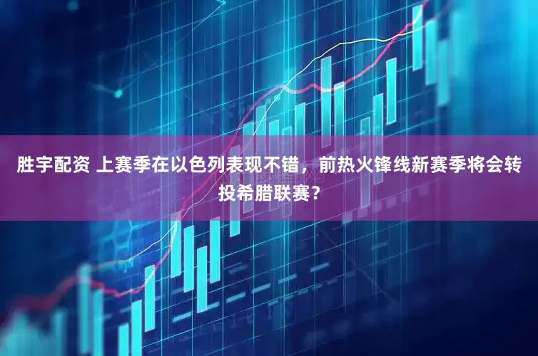 胜宇配资 上赛季在以色列表现不错，前热火锋线新赛季将会转投希腊联赛？