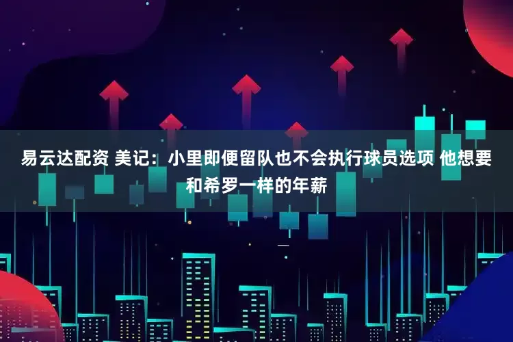 易云达配资 美记：小里即便留队也不会执行球员选项 他想要和希罗一样的年薪
