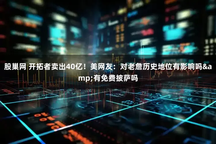 股巢网 开拓者卖出40亿！美网友：对老詹历史地位有影响吗&有免费披萨吗