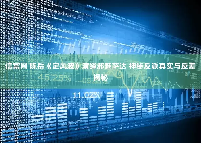 信富网 陈岳《定风波》演绎邪魅萨达 神秘反派真实与反差揭秘