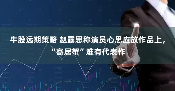 牛股远期策略 赵露思称演员心思应放作品上，“寄居蟹”难有代表作