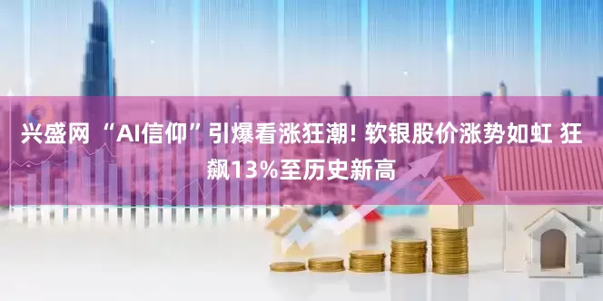 兴盛网 “AI信仰”引爆看涨狂潮! 软银股价涨势如虹 狂飙13%至历史新高