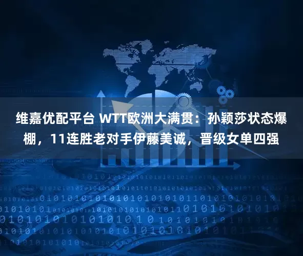 维嘉优配平台 WTT欧洲大满贯：孙颖莎状态爆棚，11连胜老对手伊藤美诚，晋级女单四强
