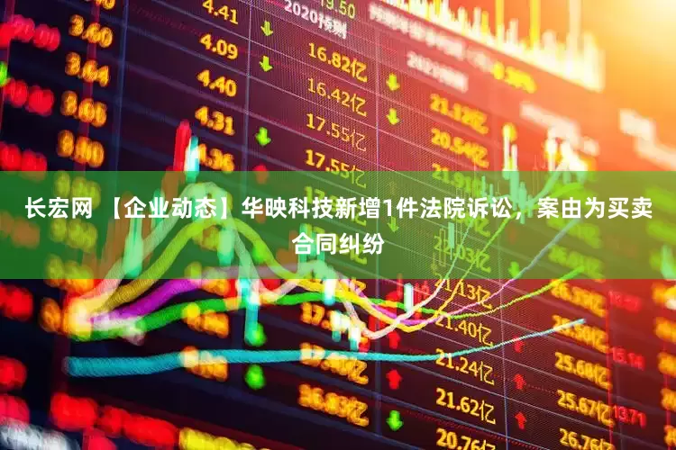 长宏网 【企业动态】华映科技新增1件法院诉讼，案由为买卖合同纠纷