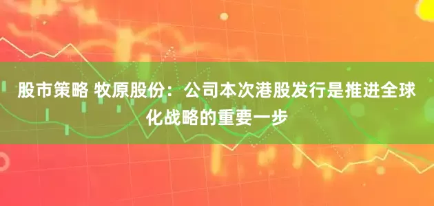 股市策略 牧原股份：公司本次港股发行是推进全球化战略的重要一步