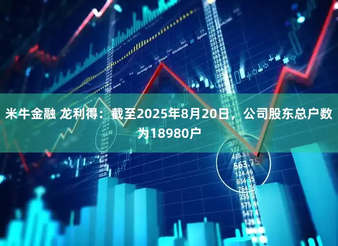 米牛金融 龙利得：截至2025年8月20日，公司股东总户数为18980户