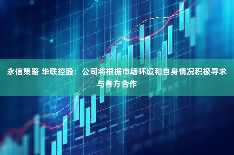 永信策略 华联控股：公司将根据市场环境和自身情况积极寻求与各方合作