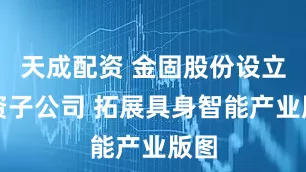 天成配资 金固股份设立全资子公司 拓展具身智能产业版图